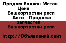 Продам баллон Метан › Цена ­ 6 000 - Башкортостан респ. Авто » Продажа запчастей   . Башкортостан респ.